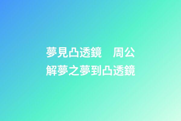 夢見凸透鏡　周公解夢之夢到凸透鏡